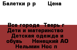 Балетки р-р 28 › Цена ­ 200 - Все города, Тверь г. Дети и материнство » Детская одежда и обувь   . Ненецкий АО,Нельмин Нос п.